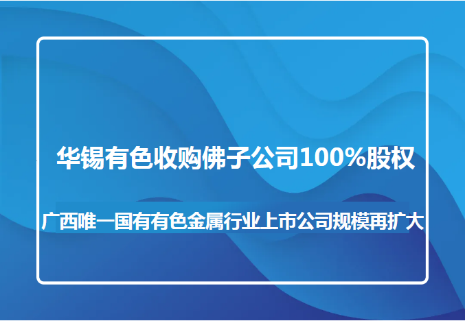 918博天娱乐有色收购佛子公司100%股权 广西唯一国有有色金属行业上市公司规模再扩大